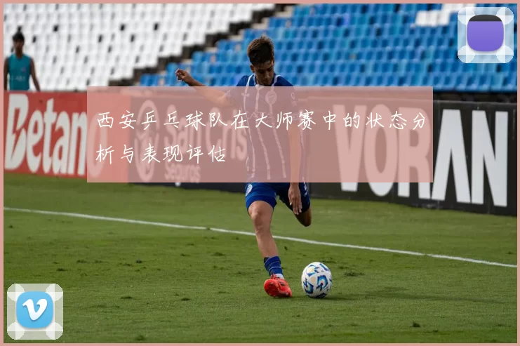 西安乒乓球队在大师赛中的状态分析与表现评估