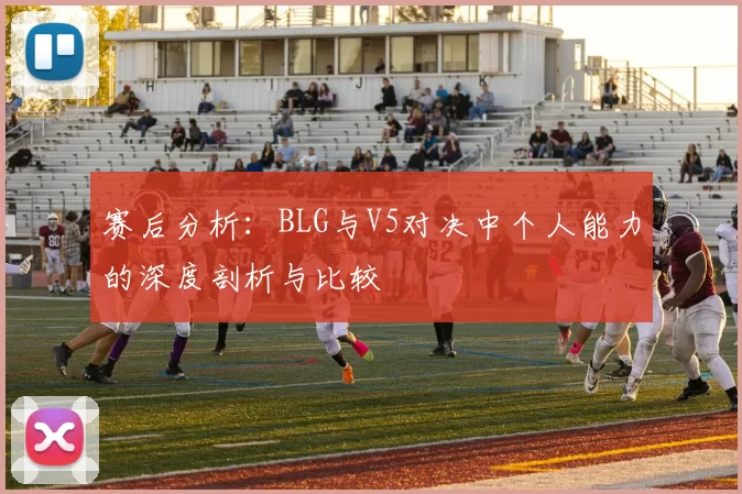 赛后分析：BLG与V5对决中个人能力的深度剖析与比较