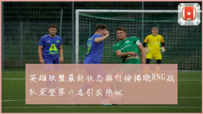 英雄联盟最新状态排行榜揭晓RNG战队荣登第六名引发热议