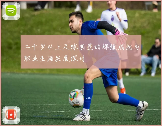 二十岁以上足球明星的辉煌成就与职业生涯发展探讨