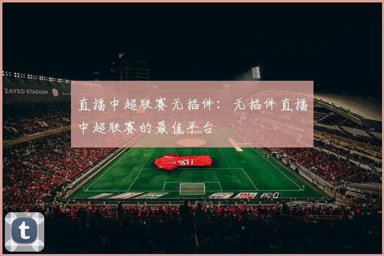直播中超联赛无插件：无插件直播中超联赛的最佳平台