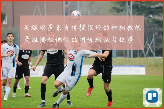 足球明星亲自传授技巧的神秘教练是谁揭秘他们的训练秘诀与故事