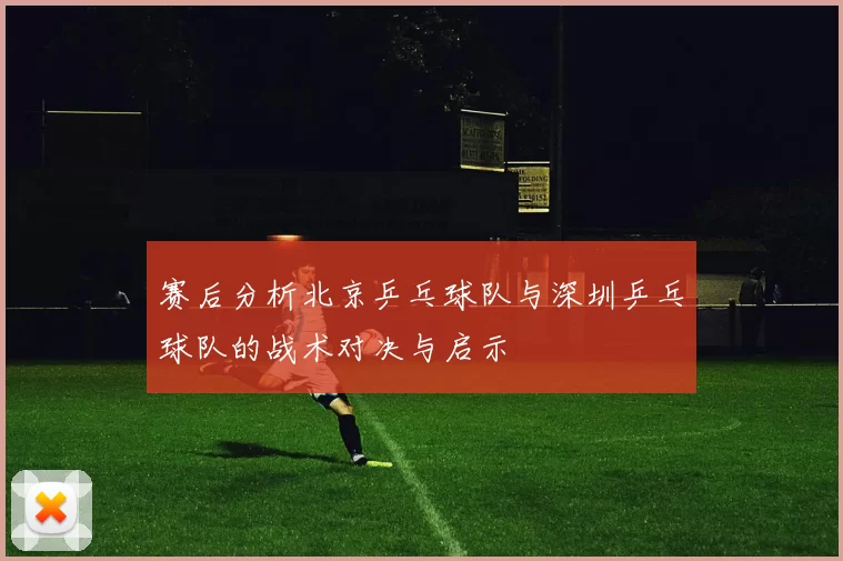 赛后分析北京乒乓球队与深圳乒乓球队的战术对决与启示