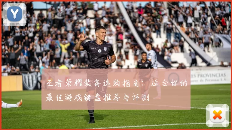王者荣耀装备选购指南：适合你的最佳游戏键盘推荐与评测