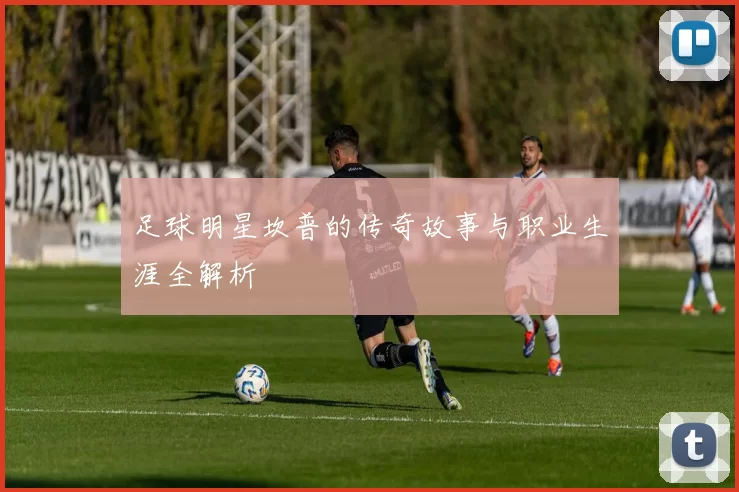 足球明星坎普的传奇故事与职业生涯全解析