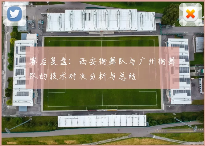 赛后复盘：西安街舞队与广州街舞队的技术对决分析与总结