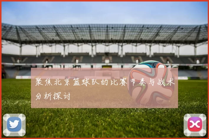 聚焦北京篮球队的比赛节奏与战术分析探讨
