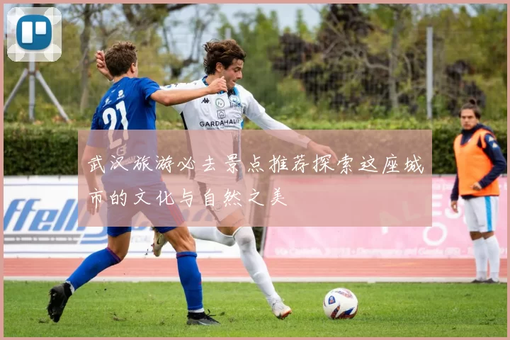 武汉旅游必去景点推荐探索这座城市的文化与自然之美