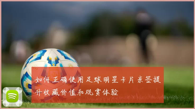 如何正确使用足球明星卡片亲签提升收藏价值和观赏体验