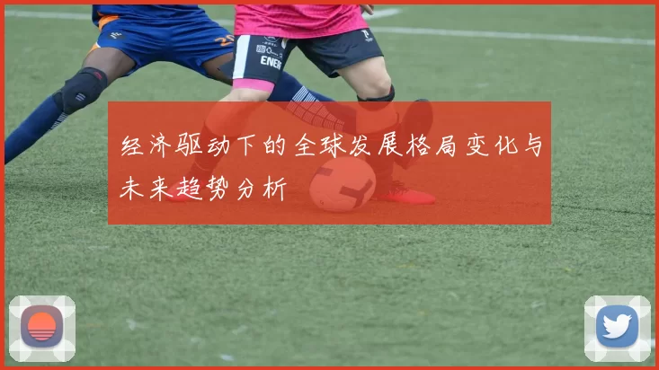 经济驱动下的全球发展格局变化与未来趋势分析