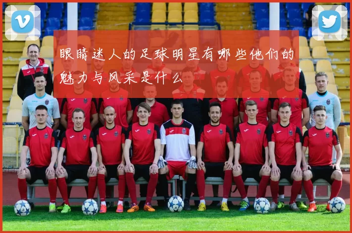 眼睛迷人的足球明星有哪些他们的魅力与风采是什么