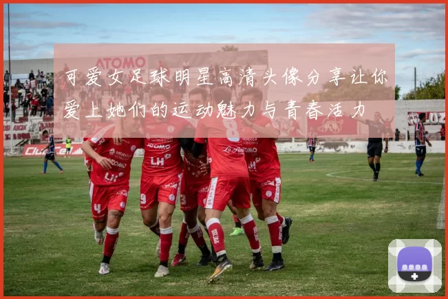 可爱女足球明星高清头像分享让你爱上她们的运动魅力与青春活力