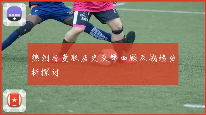 热刺与曼联历史交锋回顾及战绩分析探讨