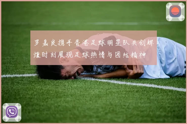 罗嘉良携手香港足球明星队共创辉煌时刻展现足球热情与团结精神