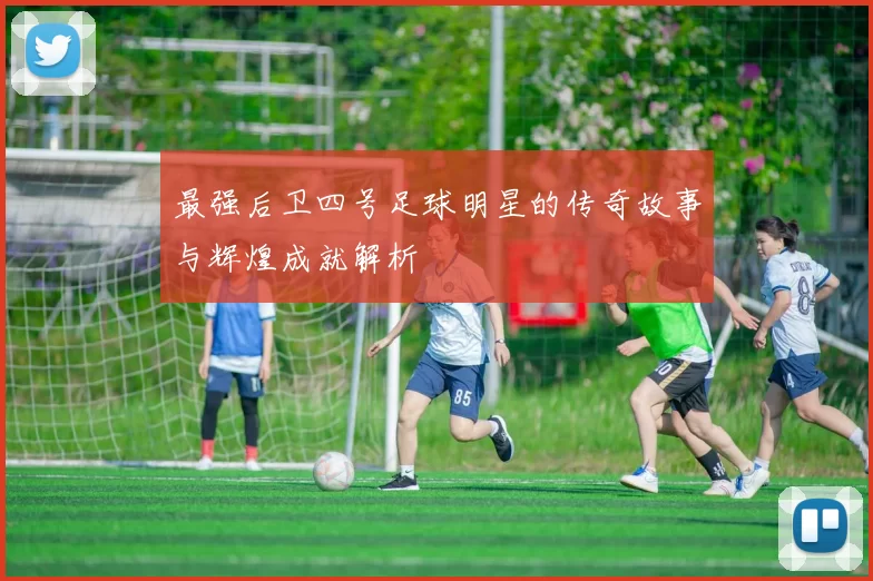 最强后卫四号足球明星的传奇故事与辉煌成就解析