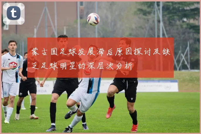 蒙古国足球发展滞后原因探讨及缺乏足球明星的深层次分析