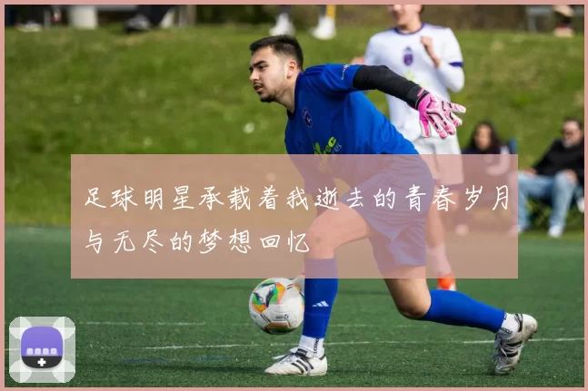 足球明星承载着我逝去的青春岁月与无尽的梦想回忆