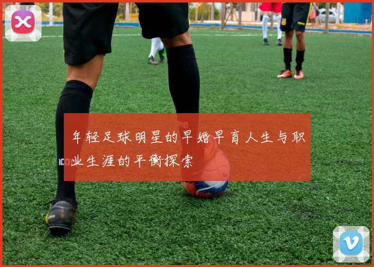 年轻足球明星的早婚早育人生与职业生涯的平衡探索