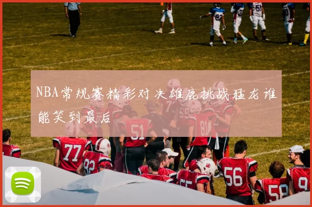 NBA常规赛精彩对决雄鹿挑战猛龙谁能笑到最后
