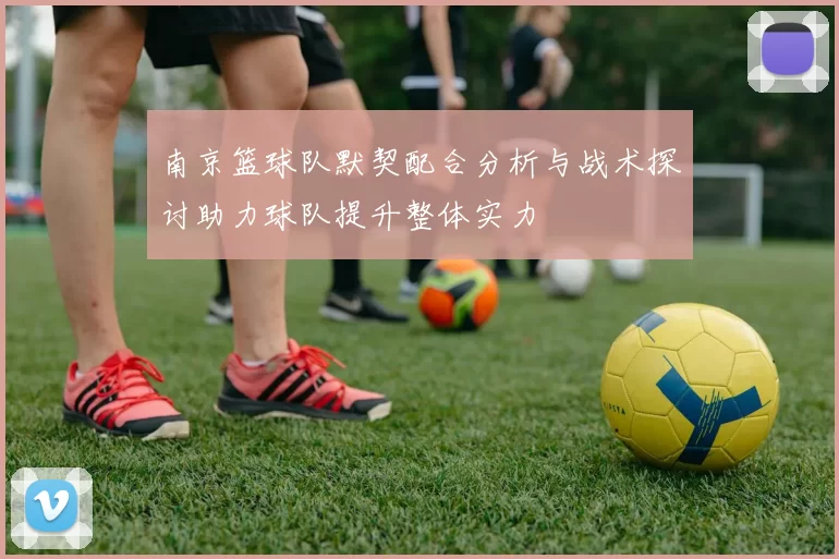 南京篮球队默契配合分析与战术探讨助力球队提升整体实力