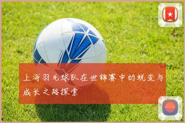 上海羽毛球队在世锦赛中的蜕变与成长之路探索