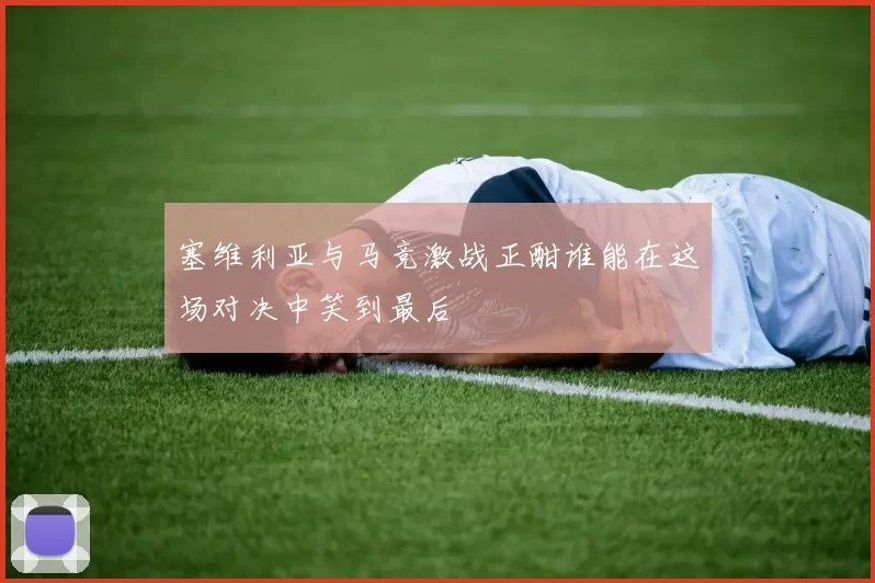 塞维利亚与马竞激战正酣谁能在这场对决中笑到最后
