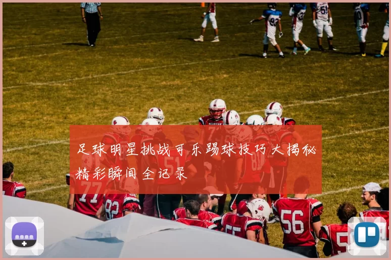 足球明星挑战可乐踢球技巧大揭秘精彩瞬间全记录