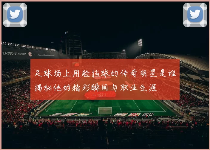 足球场上用脸挡球的传奇明星是谁揭秘他的精彩瞬间与职业生涯