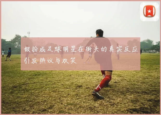 假扮成足球明星在街头的真实反应引发热议与欢笑