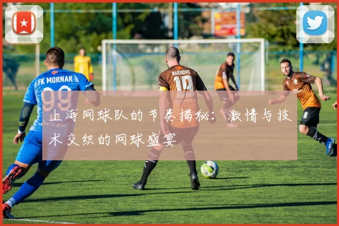 上海网球队的节奏揭秘：激情与技术交织的网球盛宴