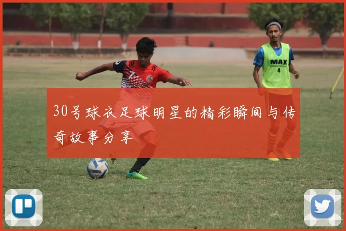 30号球衣足球明星的精彩瞬间与传奇故事分享
