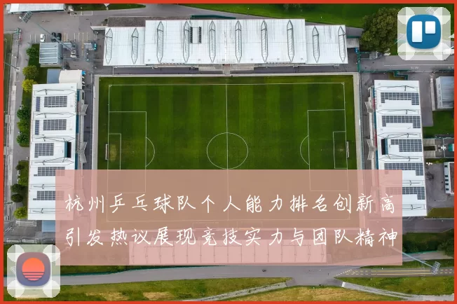 杭州乒乓球队个人能力排名创新高引发热议展现竞技实力与团队精神