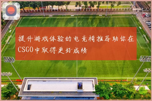 提升游戏体验的电竞椅推荐助你在CSGO中取得更好成绩