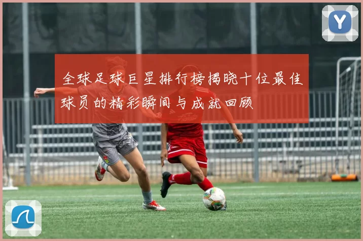 全球足球巨星排行榜揭晓十位最佳球员的精彩瞬间与成就回顾