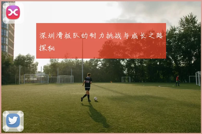 深圳滑板队的耐力挑战与成长之路探秘