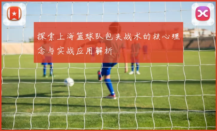 探索上海篮球队包夹战术的核心理念与实战应用解析