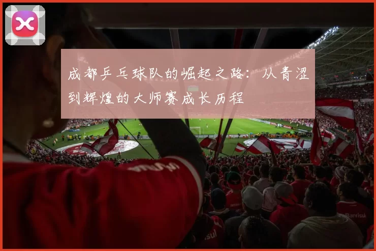 成都乒乓球队的崛起之路：从青涩到辉煌的大师赛成长历程