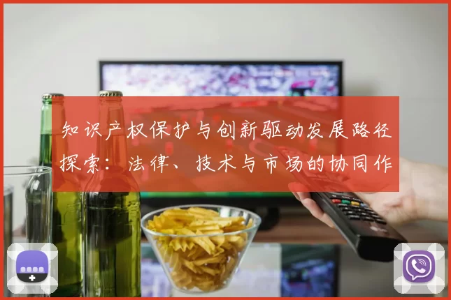 知识产权保护与创新驱动发展路径探索：法律、技术与市场的协同作用