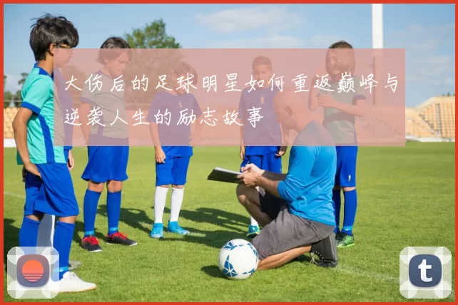 大伤后的足球明星如何重返巅峰与逆袭人生的励志故事