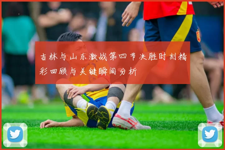吉林与山东激战第四节决胜时刻精彩回顾与关键瞬间分析