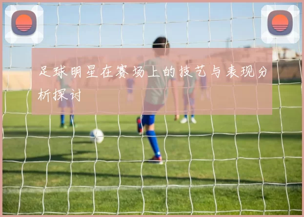 足球明星在赛场上的技艺与表现分析探讨