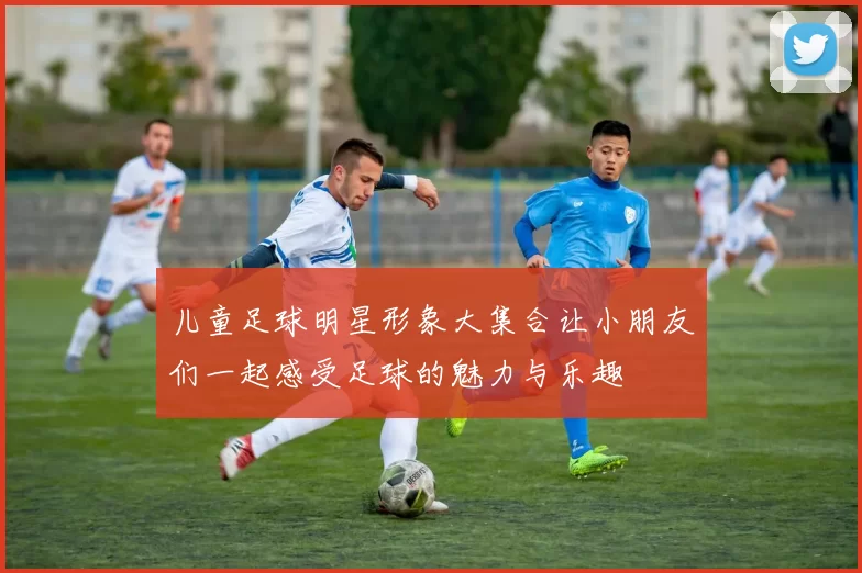 儿童足球明星形象大集合让小朋友们一起感受足球的魅力与乐趣