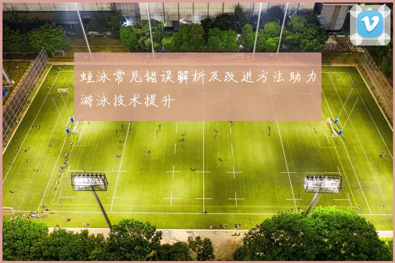 蛙泳常见错误解析及改进方法助力游泳技术提升