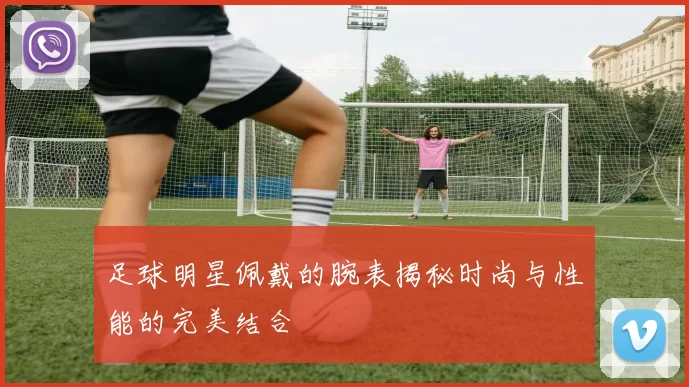 足球明星佩戴的腕表揭秘时尚与性能的完美结合