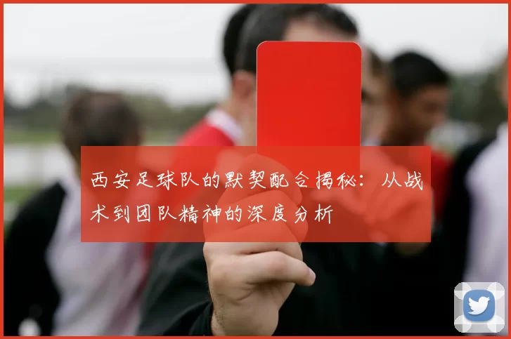 西安足球队的默契配合揭秘：从战术到团队精神的深度分析
