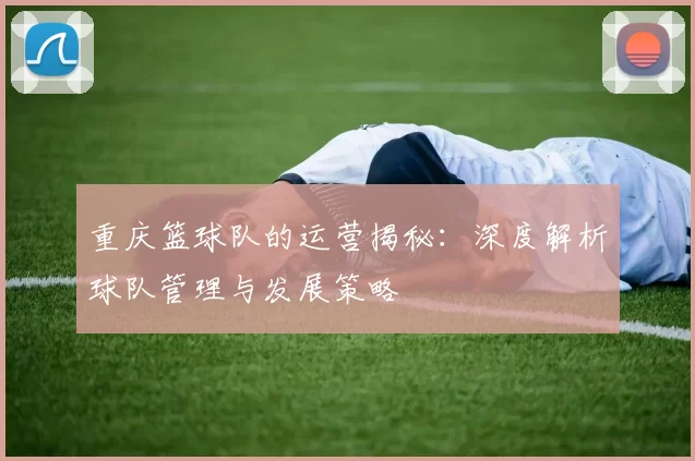 重庆篮球队的运营揭秘：深度解析球队管理与发展策略