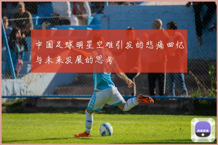中国足球明星空难引发的悲痛回忆与未来发展的思考
