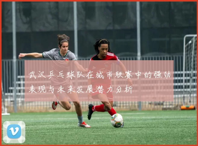 武汉乒乓球队在城市联赛中的强劲表现与未来发展潜力分析