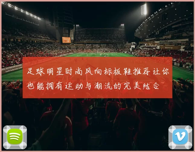 足球明星时尚风向标板鞋推荐让你也能拥有运动与潮流的完美结合